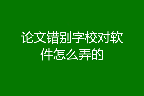 论文错别字校对软件怎么弄的