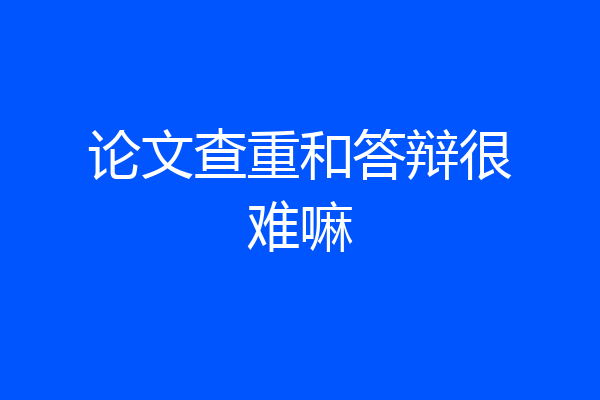 论文查重和答辩很难嘛