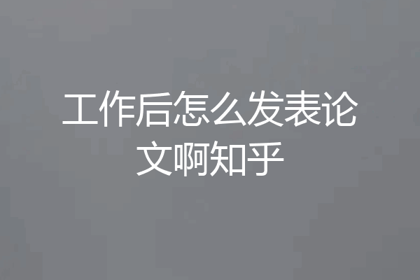 工作后怎么发表论文啊知乎