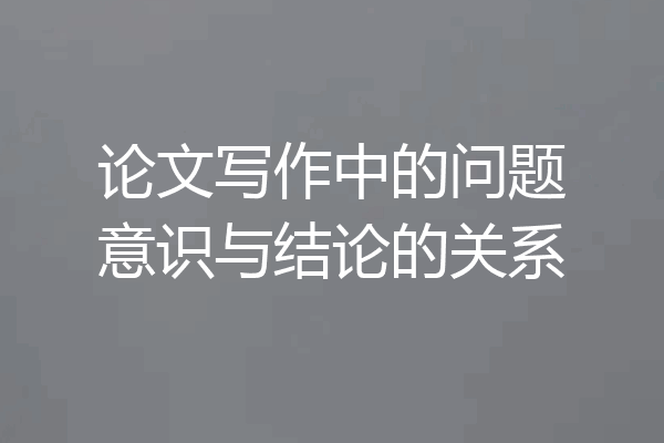 论文写作中的问题意识与结论的关系