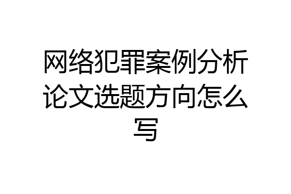 网络犯罪案例分析论文选题方向怎么写