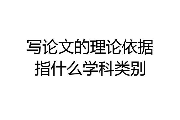 写论文的理论依据指什么学科类别