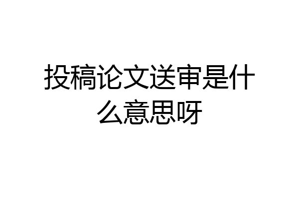投稿论文送审是什么意思呀