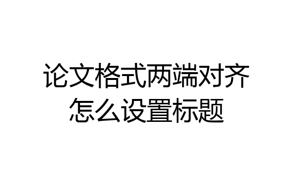 论文格式两端对齐怎么设置标题