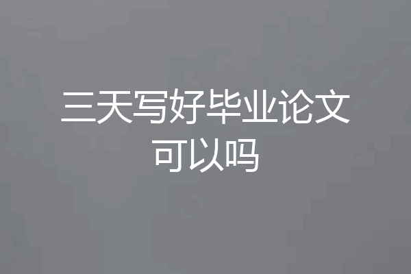 三天写好毕业论文可以吗