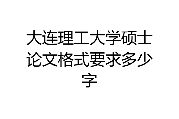 大连理工大学硕士论文格式要求多少字