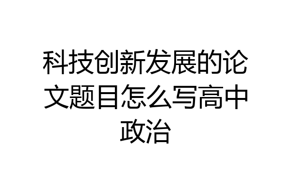 科技创新发展的论文题目怎么写高中政治