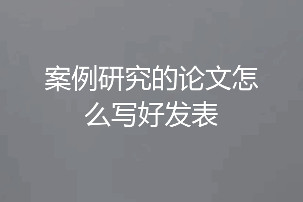 案例研究的论文怎么写好发表