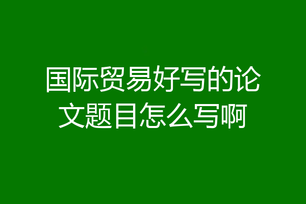 国际贸易好写的论文题目怎么写啊