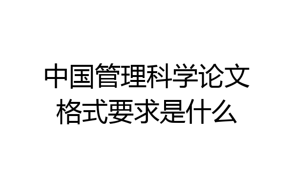 中国管理科学论文格式要求是什么