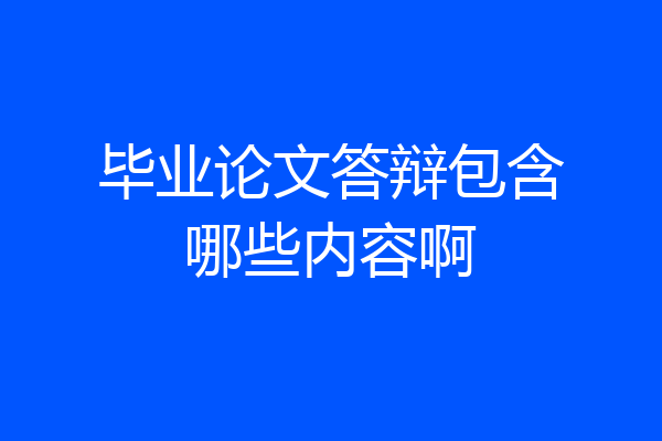 毕业论文答辩包含哪些内容啊