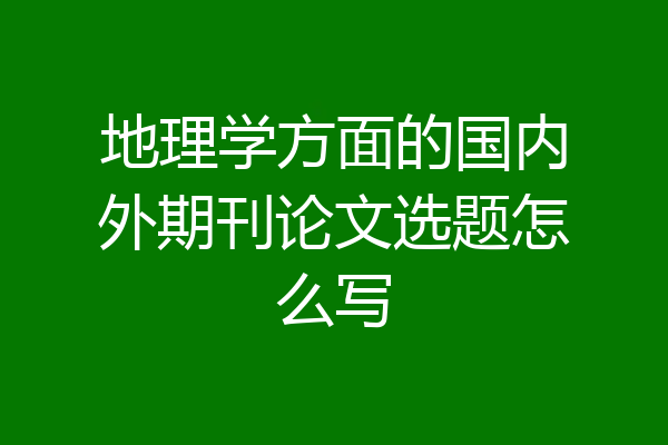 地理学方面的国内外期刊论文选题怎么写
