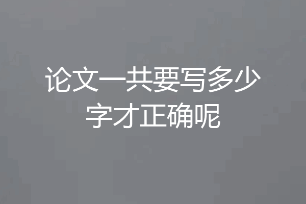 论文一共要写多少字才正确呢