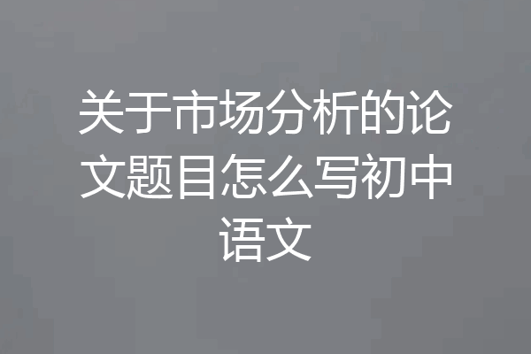 关于市场分析的论文题目怎么写初中语文