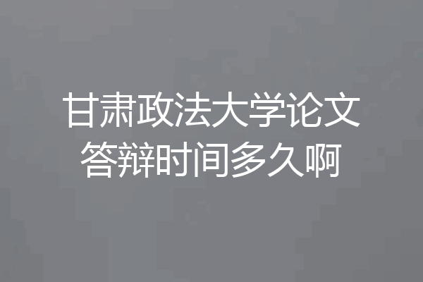 甘肃政法大学论文答辩时间多久啊