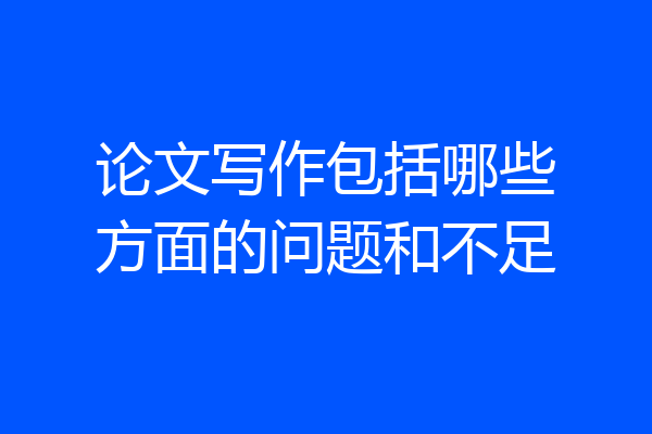 论文写作包括哪些方面的问题和不足