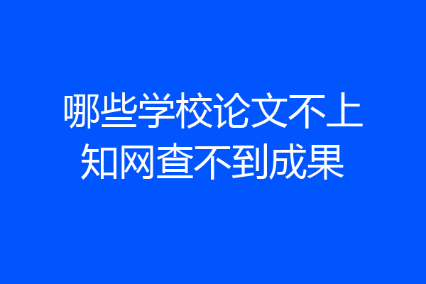 哪些学校论文不上知网查不到成果