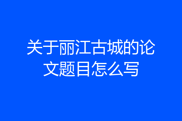 关于丽江古城的论文题目怎么写