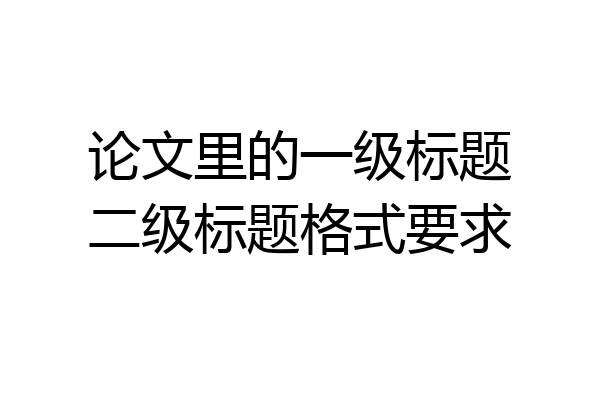 论文里的一级标题二级标题格式要求