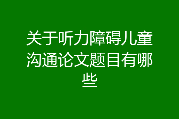 关于听力障碍儿童沟通论文题目有哪些