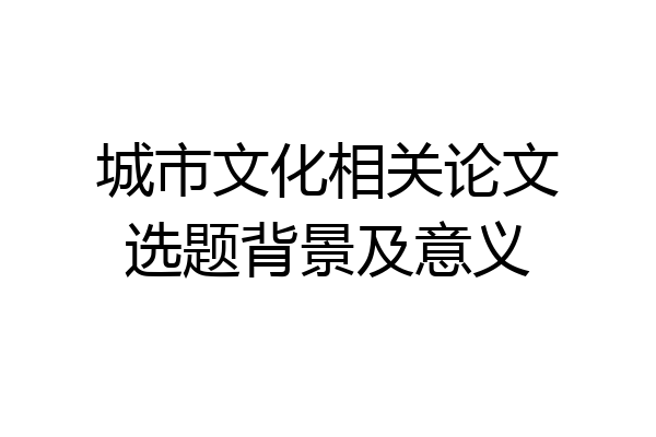 城市文化相关论文选题背景及意义