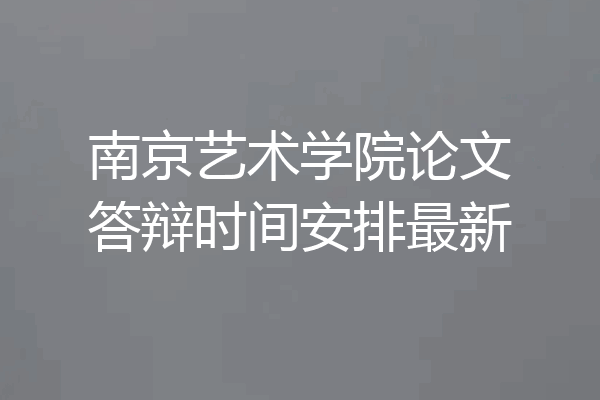 南京艺术学院论文答辩时间安排最新