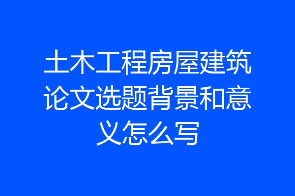 土木工程房屋建筑论文选题背景和意义怎么写