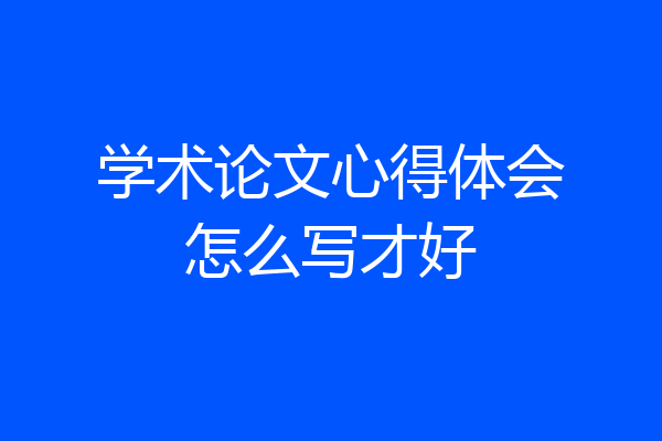 学术论文心得体会怎么写才好