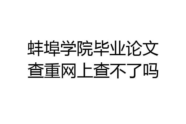 蚌埠学院毕业论文查重网上查不了吗