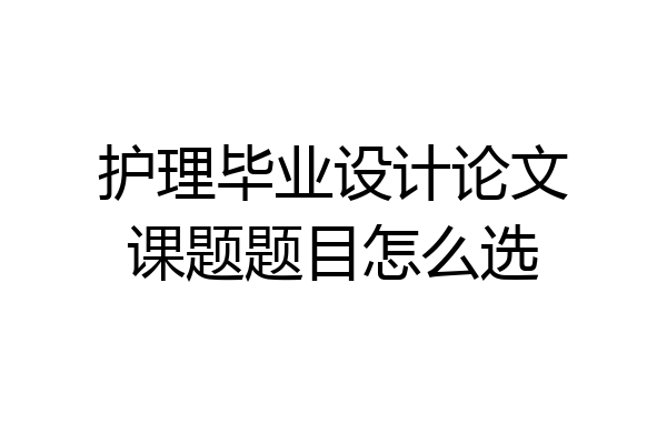 护理毕业设计论文课题题目怎么选