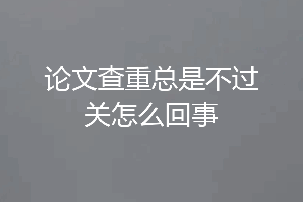 论文查重总是不过关怎么回事