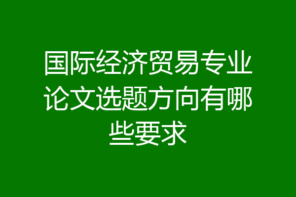 国际经济贸易专业论文选题方向有哪些要求