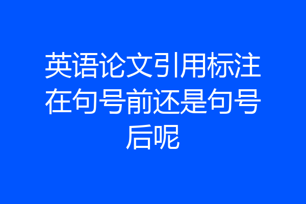 英语论文引用标注在句号前还是句号后呢