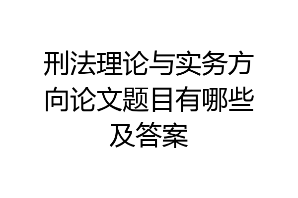 刑法理论与实务方向论文题目有哪些及答案
