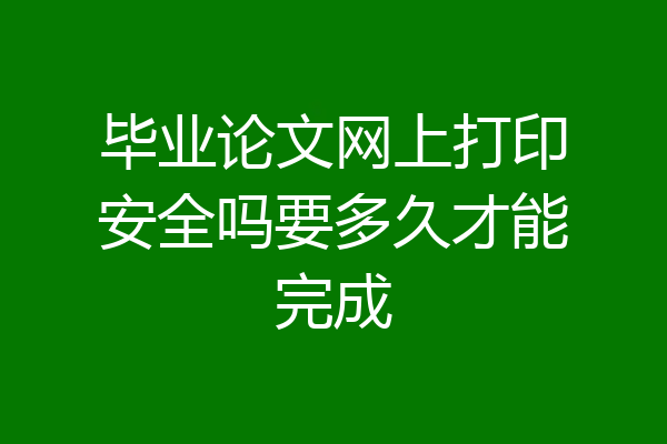 毕业论文网上打印安全吗要多久才能完成