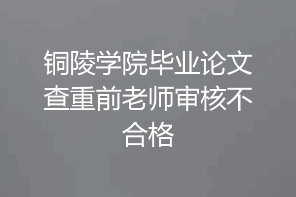 铜陵学院毕业论文查重前老师审核不合格