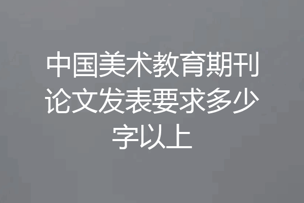 中国美术教育期刊论文发表要求多少字以上