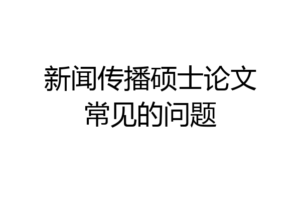 新闻传播硕士论文常见的问题