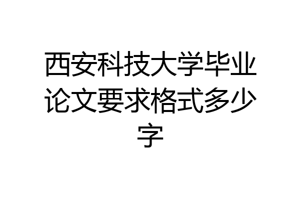 西安科技大学毕业论文要求格式多少字