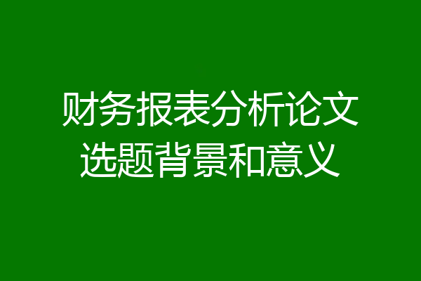 财务报表分析论文选题背景和意义