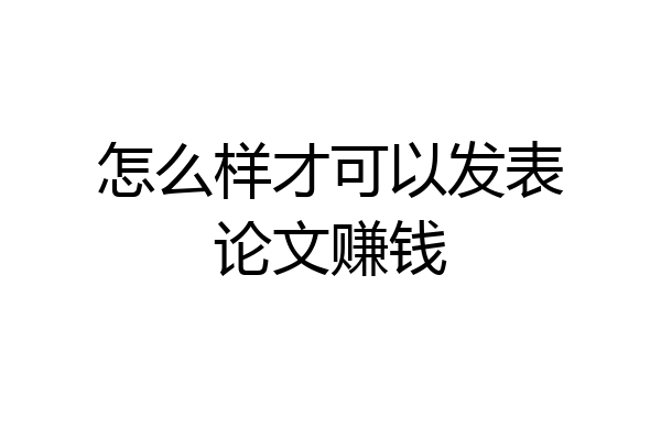 怎么样才可以发表论文赚钱