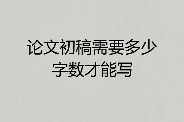 论文初稿需要多少字数才能写