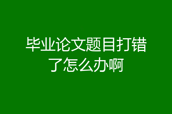 毕业论文题目打错了怎么办啊