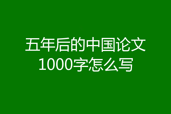 五年后的中国论文1000字怎么写