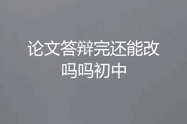 论文答辩完还能改吗吗初中