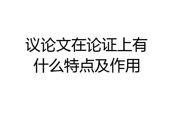 议论文在论证上有什么特点及作用