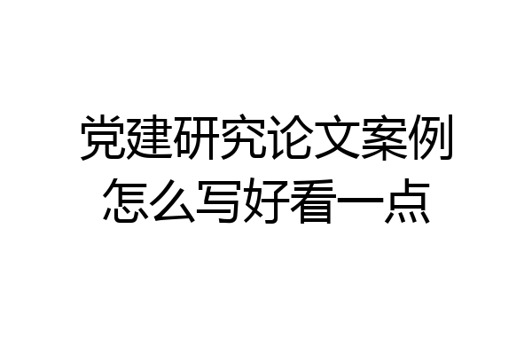 党建研究论文案例怎么写好看一点