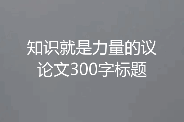 知识就是力量的议论文300字标题