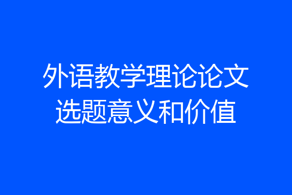 外语教学理论论文选题意义和价值