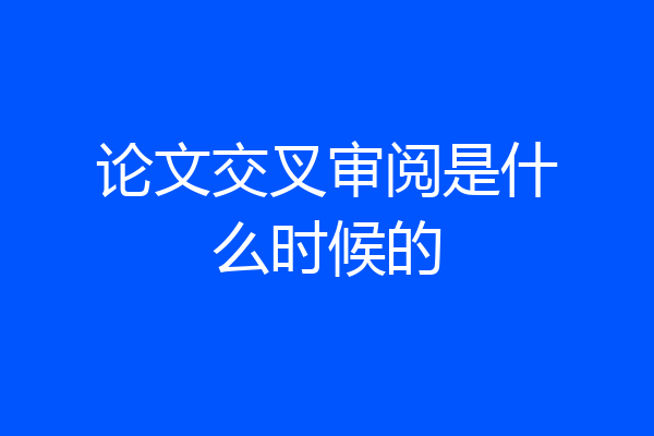 论文交叉审阅是什么时候的
